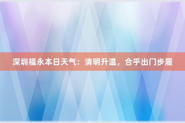 深圳福永本日天气：清明升温，合乎出门步履