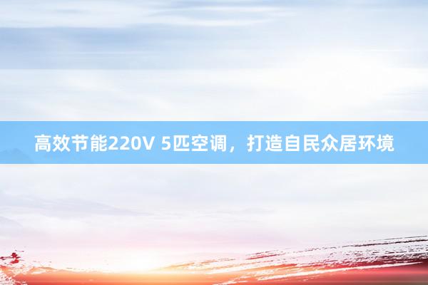 高效节能220V 5匹空调，打造自民众居环境